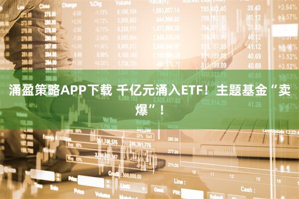 涌盈策略APP下载 千亿元涌入ETF！主题基金“卖爆”！