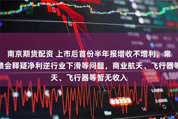 南京期货配资 上市后首份半年报增收不增利，常友科技业绩会释疑净利逆行业下滑等问题，商业航天、飞行器等暂无收入