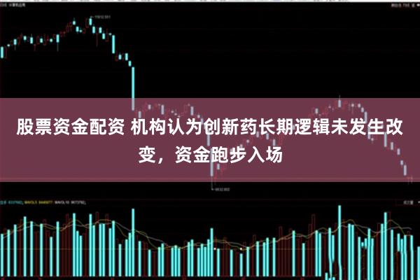股票资金配资 机构认为创新药长期逻辑未发生改变,资金跑步入场