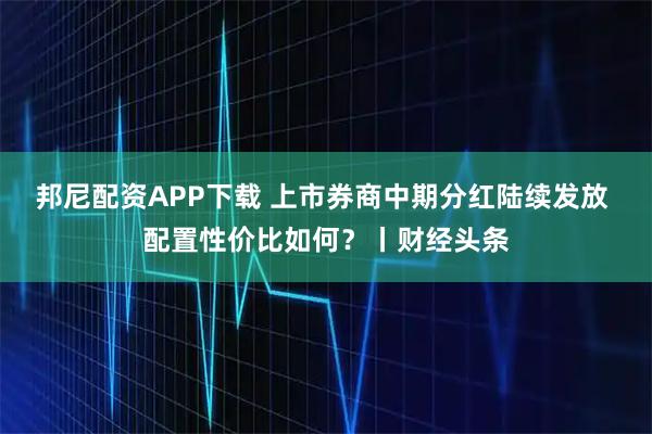 邦尼配资APP下载 上市券商中期分红陆续发放 配置性价比如何?丨财经头条