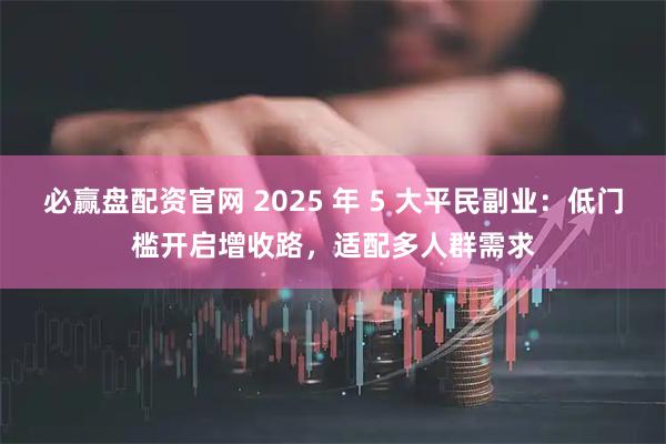 必赢盘配资官网 2025 年 5 大平民副业：低门槛开启增收路，适配多人群需求