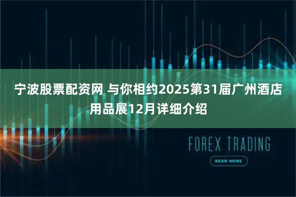 宁波股票配资网 与你相约2025第31届广州酒店用品展12月详细介绍
