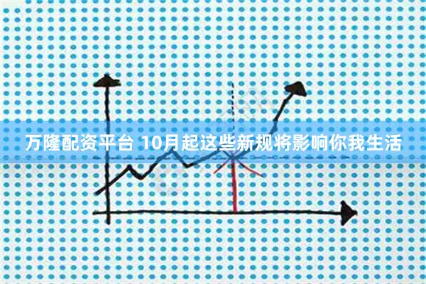 万隆配资平台 10月起这些新规将影响你我生活