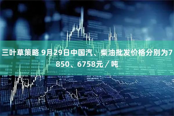 三叶草策略 9月29日中国汽、柴油批发价格分别为7850、6758元／吨