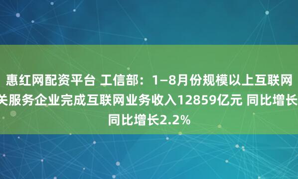 惠红网配资平台 工信部：1—8月份规模以上互联网和相关服务企业完成互联网业务收入12859亿元 同比增长2.2%