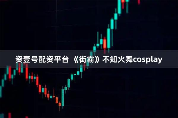 资壹号配资平台 《街霸》不知火舞cosplay