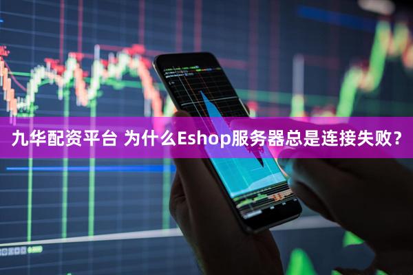 九华配资平台 为什么Eshop服务器总是连接失败？