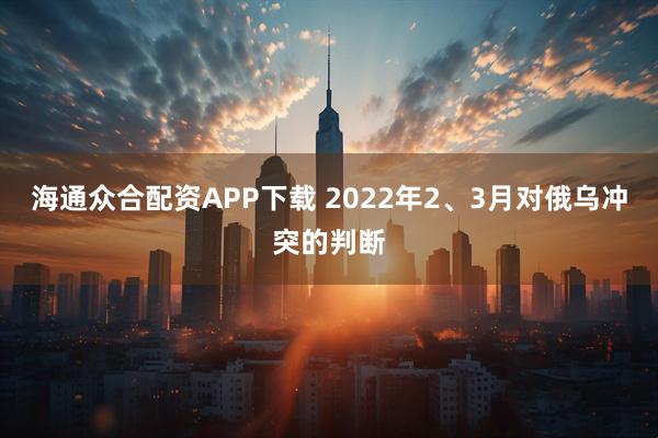 海通众合配资APP下载 2022年2、3月对俄乌冲突的判断