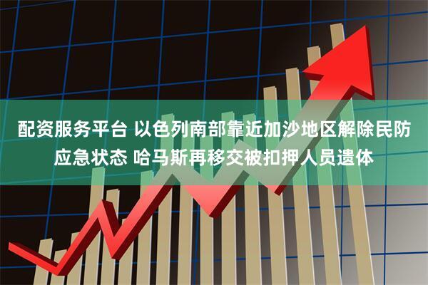 配资服务平台 以色列南部靠近加沙地区解除民防应急状态 哈马斯再移交被扣押人员遗体