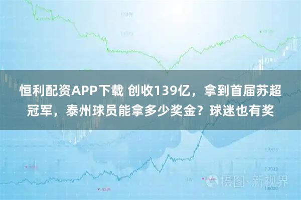 恒利配资APP下载 创收139亿，拿到首届苏超冠军，泰州球员能拿多少奖金？球迷也有奖