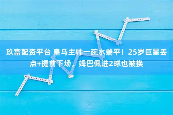 玖富配资平台 皇马主帅一碗水端平！25岁巨星丢点+提前下场，姆巴佩进2球也被换