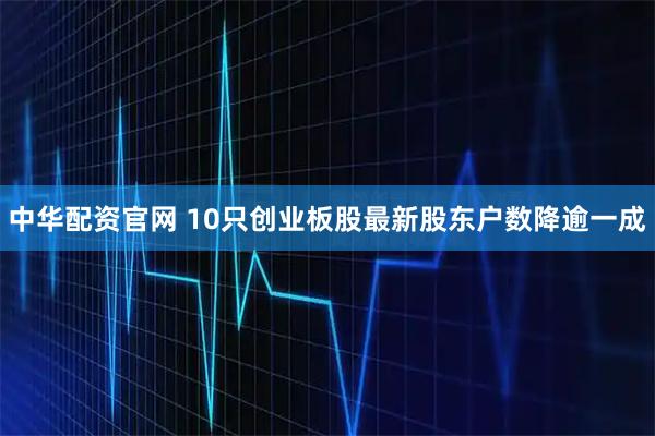 中华配资官网 10只创业板股最新股东户数降逾一成