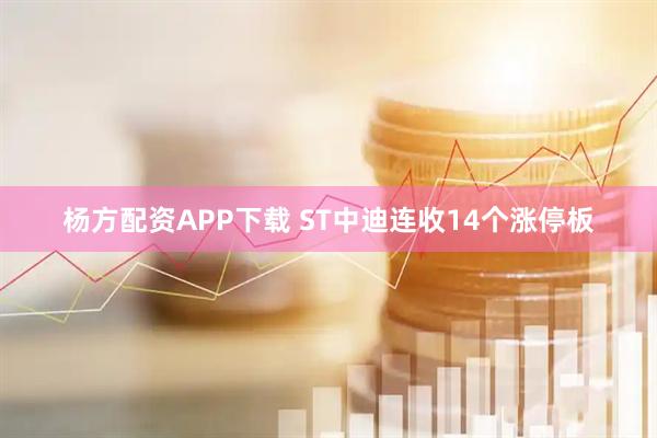 杨方配资APP下载 ST中迪连收14个涨停板
