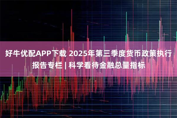 好牛优配APP下载 2025年第三季度货币政策执行报告专栏 | 科学看待金融总量指标