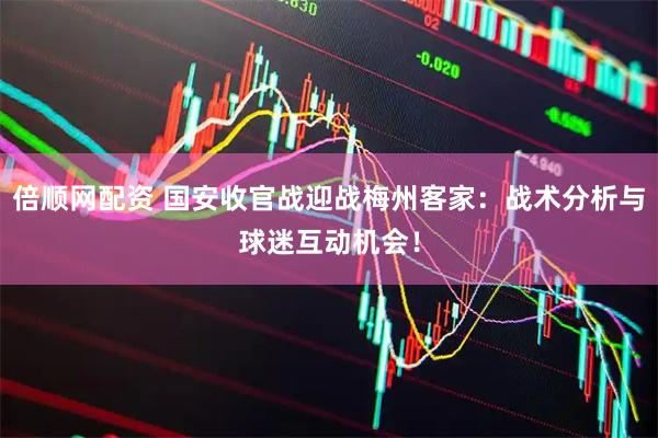 倍顺网配资 国安收官战迎战梅州客家：战术分析与球迷互动机会！