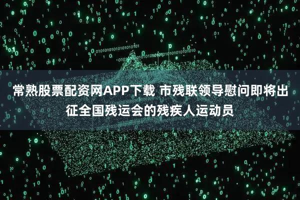 常熟股票配资网APP下载 市残联领导慰问即将出征全国残运会的残疾人运动员