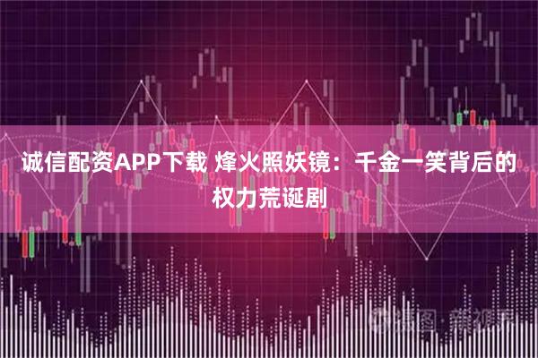 诚信配资APP下载 烽火照妖镜：千金一笑背后的权力荒诞剧