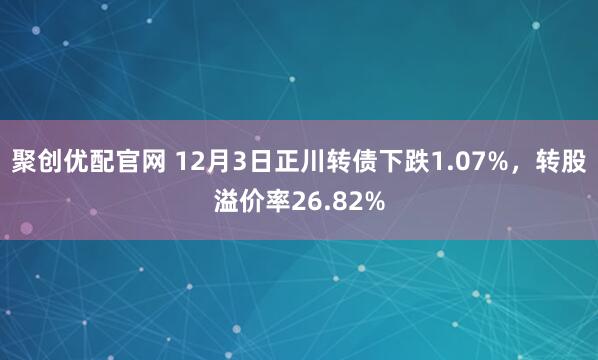 聚创优配官网 12月3日正川转债下跌1.07%，转股溢价率26.82%
