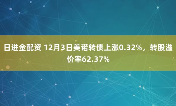 日进金配资 12月3日美诺转债上涨0.32%,转股溢价率62.37%