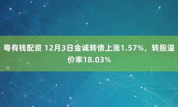 粤有钱配资 12月3日金诚转债上涨1.57%，转股溢价率18.03%