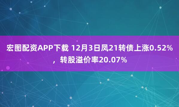 宏图配资APP下载 12月3日凤21转债上涨0.52%，转股溢价率20.07%