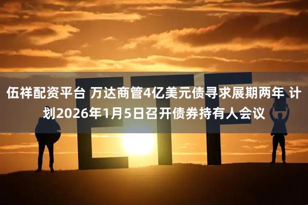 伍祥配资平台 万达商管4亿美元债寻求展期两年 计划2026年1月5日召开债券持有人会议