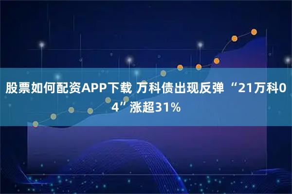 股票如何配资APP下载 万科债出现反弹 “21万科04”涨超31%