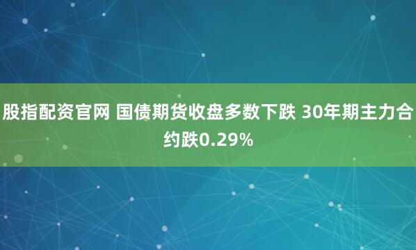 股指配资官网 国债期货收盘多数下跌 30年期主力合约跌0.29%
