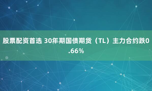 股票配资首选 30年期国债期货（TL）主力合约跌0.66%