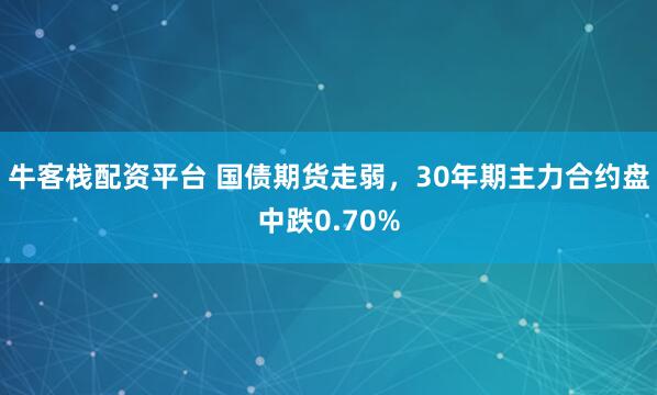 牛客栈配资平台 国债期货走弱，30年期主力合约盘中跌0.70%