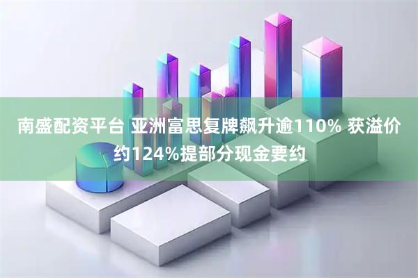 南盛配资平台 亚洲富思复牌飙升逾110% 获溢价约124%提部分现金要约