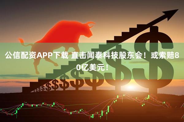 公信配资APP下载 直击闻泰科技股东会！或索赔80亿美元！