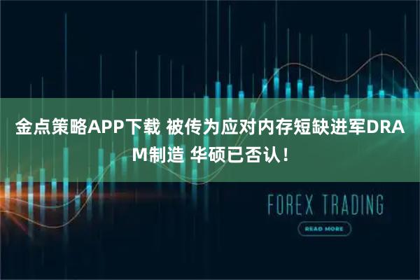 金点策略APP下载 被传为应对内存短缺进军DRAM制造 华硕已否认！