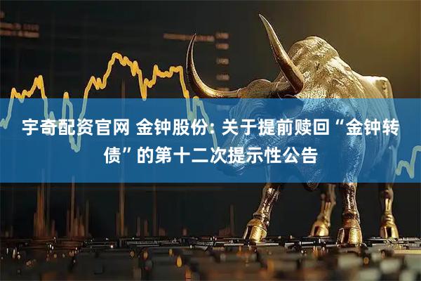 宇奇配资官网 金钟股份: 关于提前赎回“金钟转债”的第十二次提示性公告