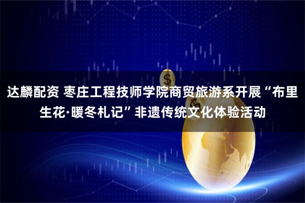 达麟配资 枣庄工程技师学院商贸旅游系开展“布里生花·暖冬札记”非遗传统文化体验活动