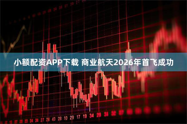 小额配资APP下载 商业航天2026年首飞成功