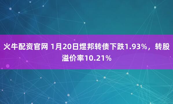 火牛配资官网 1月20日煜邦转债下跌1.93%，转股溢价率10.21%