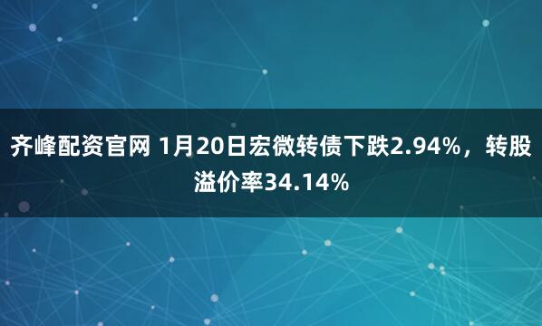 齐峰配资官网 1月20日宏微转债下跌2.94%，转股溢价率34.14%
