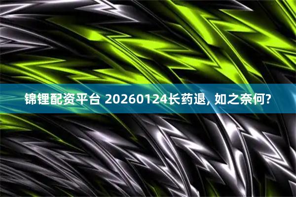 锦锂配资平台 20260124长药退, 如之奈何?