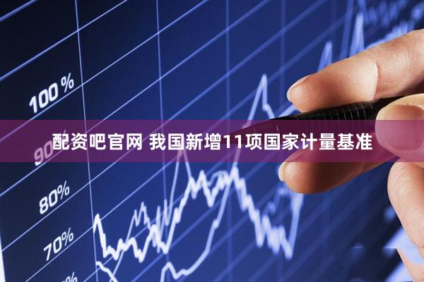 配资吧官网 我国新增11项国家计量基准