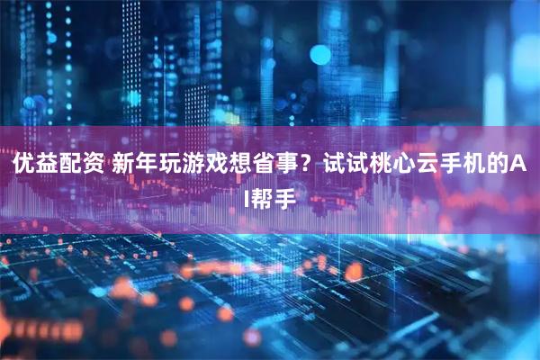 优益配资 新年玩游戏想省事？试试桃心云手机的AI帮手