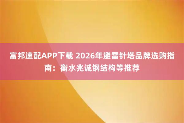 富邦速配APP下载 2026年避雷针塔品牌选购指南：衡水兆诚钢结构等推荐