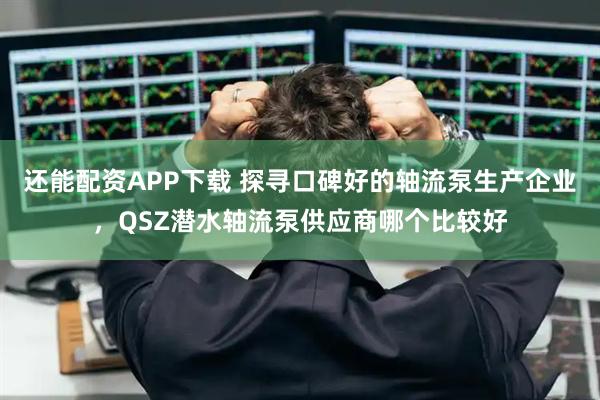 还能配资APP下载 探寻口碑好的轴流泵生产企业，QSZ潜水轴流泵供应商哪个比较好
