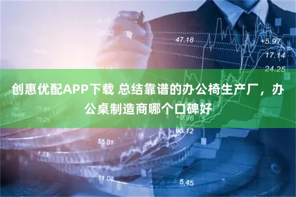 创惠优配APP下载 总结靠谱的办公椅生产厂，办公桌制造商哪个口碑好