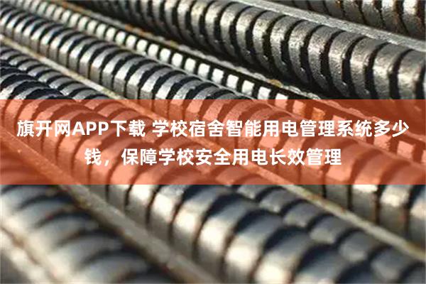旗开网APP下载 学校宿舍智能用电管理系统多少钱，保障学校安全用电长效管理
