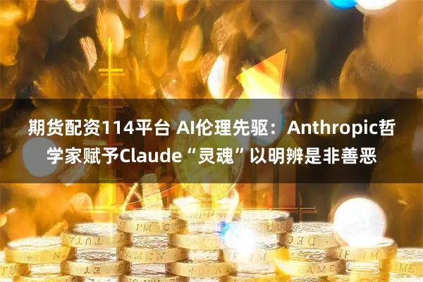期货配资114平台 AI伦理先驱：Anthropic哲学家赋予Claude“灵魂”以明辨是非善恶