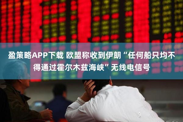盈策略APP下载 欧盟称收到伊朗“任何船只均不得通过霍尔木兹海峡”无线电信号