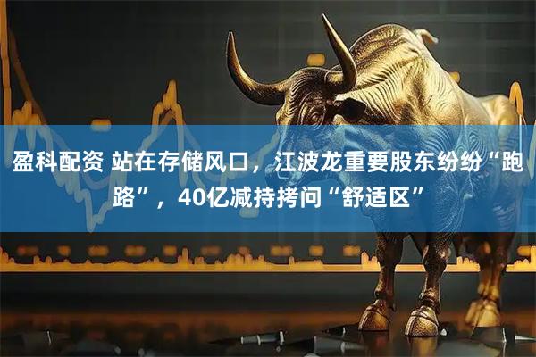 盈科配资 站在存储风口，江波龙重要股东纷纷“跑路”，40亿减持拷问“舒适区”