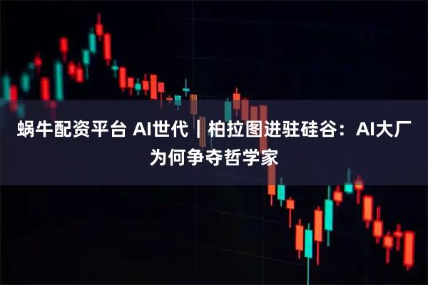 蜗牛配资平台 AI世代｜柏拉图进驻硅谷：AI大厂为何争夺哲学家