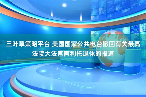 三叶草策略平台 美国国家公共电台撤回有关最高法院大法官阿利托退休的报道